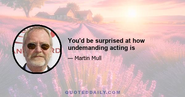 You'd be surprised at how undemanding acting is