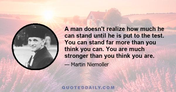 A man doesn't realize how much he can stand until he is put to the test. You can stand far more than you think you can. You are much stronger than you think you are.