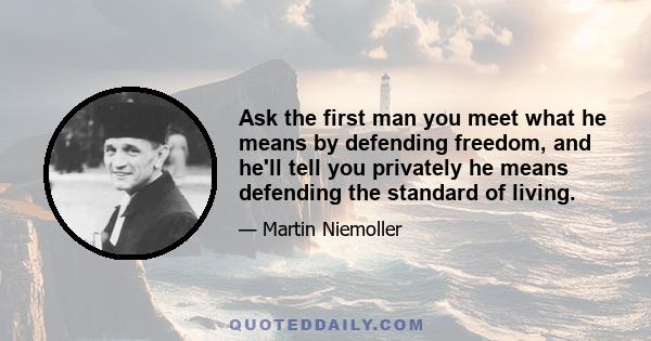 Ask the first man you meet what he means by defending freedom, and he'll tell you privately he means defending the standard of living.