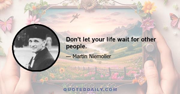 Don't let your life wait for other people.