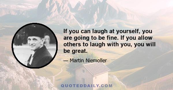 If you can laugh at yourself, you are going to be fine. If you allow others to laugh with you, you will be great.