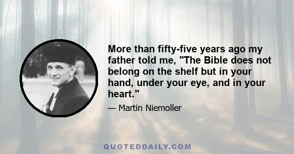 More than fifty-five years ago my father told me, The Bible does not belong on the shelf but in your hand, under your eye, and in your heart.