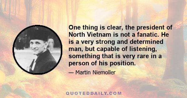 One thing is clear, the president of North Vietnam is not a fanatic. He is a very strong and determined man, but capable of listening, something that is very rare in a person of his position.