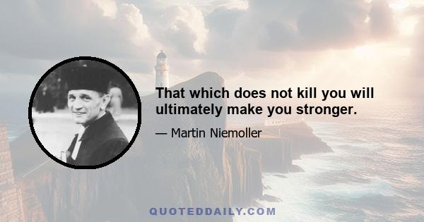 That which does not kill you will ultimately make you stronger.