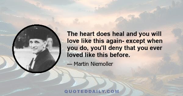 The heart does heal and you will love like this again- except when you do, you'll deny that you ever loved like this before.