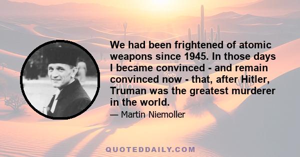 We had been frightened of atomic weapons since 1945. In those days I became convinced - and remain convinced now - that, after Hitler, Truman was the greatest murderer in the world.