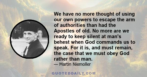 We have no more thought of using our own powers to escape the arm of authorities than had the Apostles of old. No more are we ready to keep silent at man's behest when God commands us to speak. For it is, and must