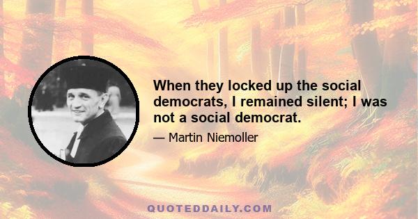 When they locked up the social democrats, I remained silent; I was not a social democrat.