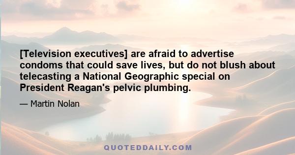 [Television executives] are afraid to advertise condoms that could save lives, but do not blush about telecasting a National Geographic special on President Reagan's pelvic plumbing.