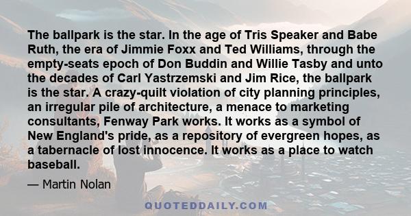 The ballpark is the star. In the age of Tris Speaker and Babe Ruth, the era of Jimmie Foxx and Ted Williams, through the empty-seats epoch of Don Buddin and Willie Tasby and unto the decades of Carl Yastrzemski and Jim