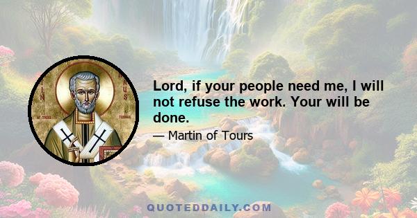 Lord, if your people need me, I will not refuse the work. Your will be done.