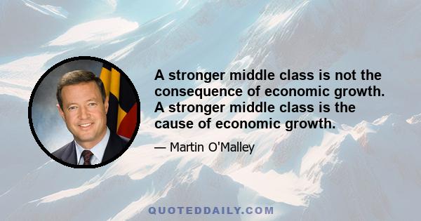 A stronger middle class is not the consequence of economic growth. A stronger middle class is the cause of economic growth.