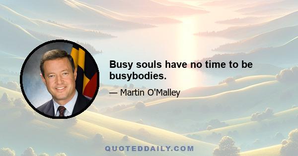 Busy souls have no time to be busybodies.