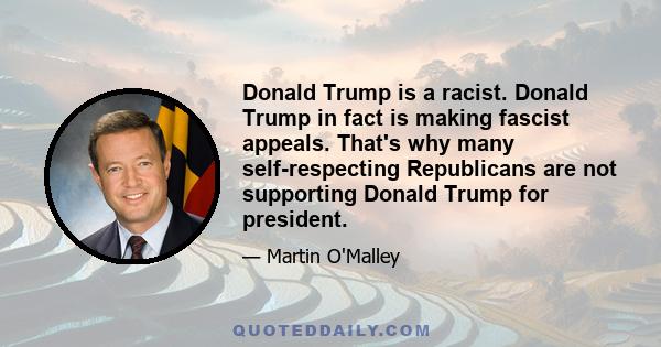 Donald Trump is a racist. Donald Trump in fact is making fascist appeals. That's why many self-respecting Republicans are not supporting Donald Trump for president.