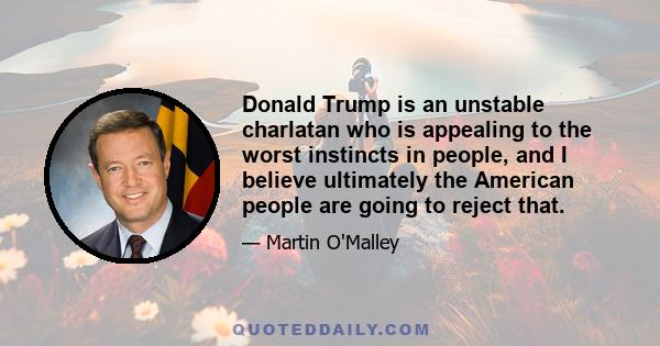 Donald Trump is an unstable charlatan who is appealing to the worst instincts in people, and I believe ultimately the American people are going to reject that.