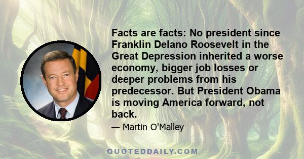 Facts are facts: No president since Franklin Delano Roosevelt in the Great Depression inherited a worse economy, bigger job losses or deeper problems from his predecessor. But President Obama is moving America forward,