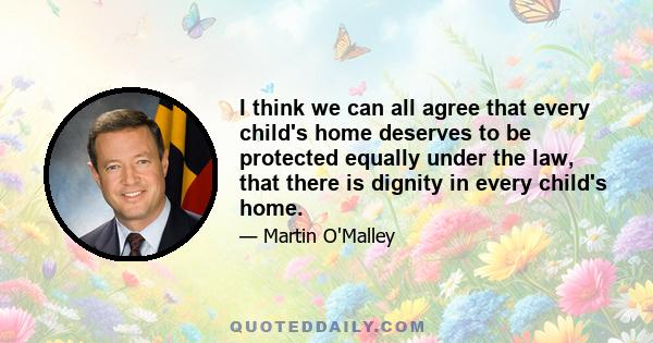 I think we can all agree that every child's home deserves to be protected equally under the law, that there is dignity in every child's home.