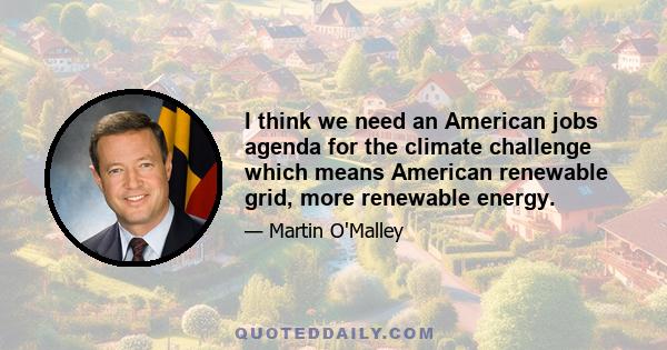 I think we need an American jobs agenda for the climate challenge which means American renewable grid, more renewable energy.