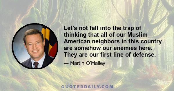 Let's not fall into the trap of thinking that all of our Muslim American neighbors in this country are somehow our enemies here. They are our first line of defense.