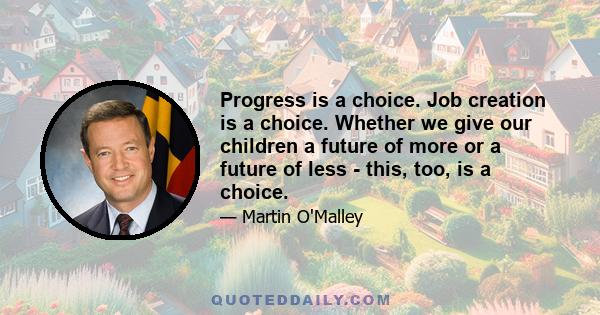 Progress is a choice. Job creation is a choice. Whether we give our children a future of more or a future of less - this, too, is a choice.