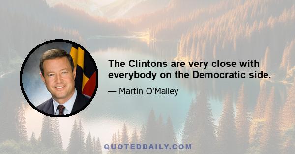 The Clintons are very close with everybody on the Democratic side.