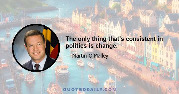 The only thing that's consistent in politics is change.