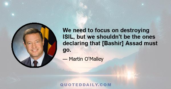 We need to focus on destroying ISIL, but we shouldn't be the ones declaring that [Bashir] Assad must go.