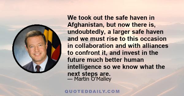 We took out the safe haven in Afghanistan, but now there is, undoubtedly, a larger safe haven and we must rise to this occasion in collaboration and with alliances to confront it, and invest in the future much better