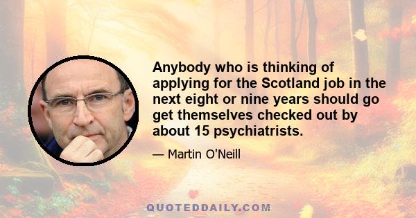 Anybody who is thinking of applying for the Scotland job in the next eight or nine years should go get themselves checked out by about 15 psychiatrists.