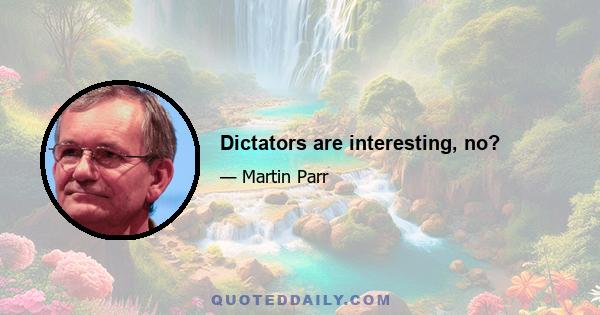 Dictators are interesting, no?