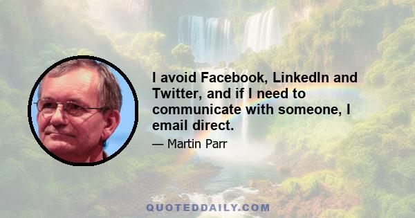 I avoid Facebook, LinkedIn and Twitter, and if I need to communicate with someone, I email direct.