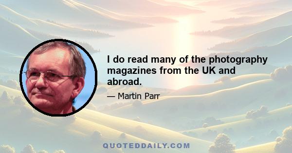 I do read many of the photography magazines from the UK and abroad.