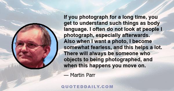 If you photograph for a long time, you get to understand such things as body language. I often do not look at people I photograph, especially afterwards. Also when I want a photo, I become somewhat fearless, and this