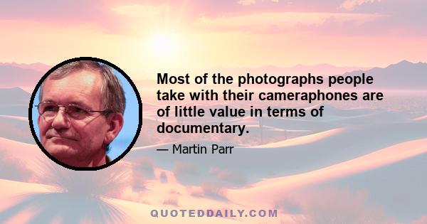 Most of the photographs people take with their cameraphones are of little value in terms of documentary.