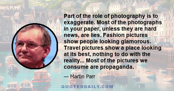 Part of the role of photography is to exaggerate. Most of the photographs in your paper, unless they are hard news, are lies. Fashion pictures show people looking glamorous. Travel pictures show a place looking at its