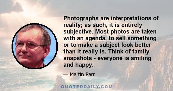 Photographs are interpretations of reality; as such, it is entirely subjective. Most photos are taken with an agenda, to sell something or to make a subject look better than it really is. Think of family snapshots -