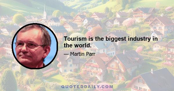 Tourism is the biggest industry in the world.