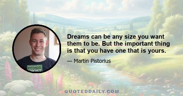 Dreams can be any size you want them to be. But the important thing is that you have one that is yours.