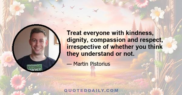 Treat everyone with kindness, dignity, compassion and respect, irrespective of whether you think they understand or not.