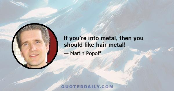 If you're into metal, then you should like hair metal!