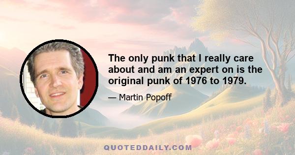 The only punk that I really care about and am an expert on is the original punk of 1976 to 1979.