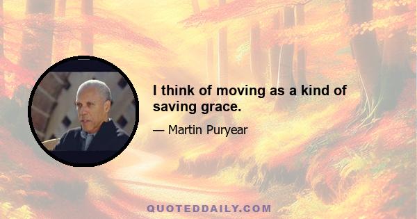 I think of moving as a kind of saving grace.