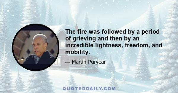 The fire was followed by a period of grieving and then by an incredible lightness, freedom, and mobility.