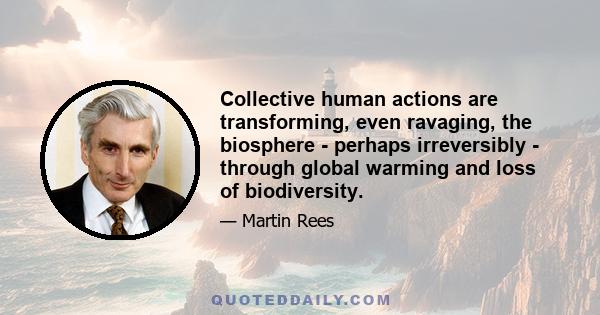 Collective human actions are transforming, even ravaging, the biosphere - perhaps irreversibly - through global warming and loss of biodiversity.