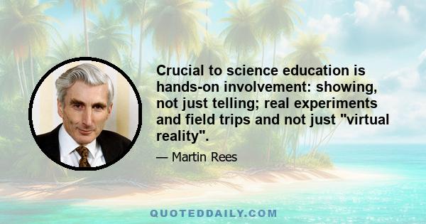 Crucial to science education is hands-on involvement: showing, not just telling; real experiments and field trips and not just virtual reality.