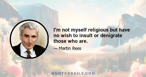 I'm not myself religious but have no wish to insult or denigrate those who are.