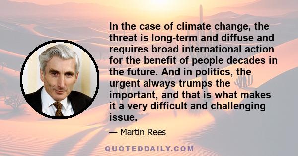 In the case of climate change, the threat is long-term and diffuse and requires broad international action for the benefit of people decades in the future. And in politics, the urgent always trumps the important, and