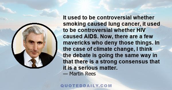 It used to be controversial whether smoking caused lung cancer, it used to be controversial whether HIV caused AIDS. Now, there are a few mavericks who deny those things. In the case of climate change, I think the