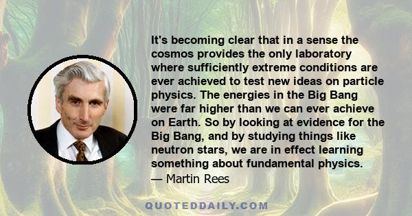 It's becoming clear that in a sense the cosmos provides the only laboratory where sufficiently extreme conditions are ever achieved to test new ideas on particle physics. The energies in the Big Bang were far higher