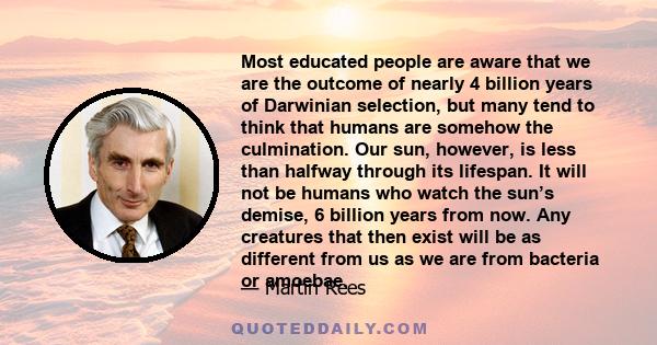 Most educated people are aware that we are the outcome of nearly 4 billion years of Darwinian selection, but many tend to think that humans are somehow the culmination. Our sun, however, is less than halfway through its 